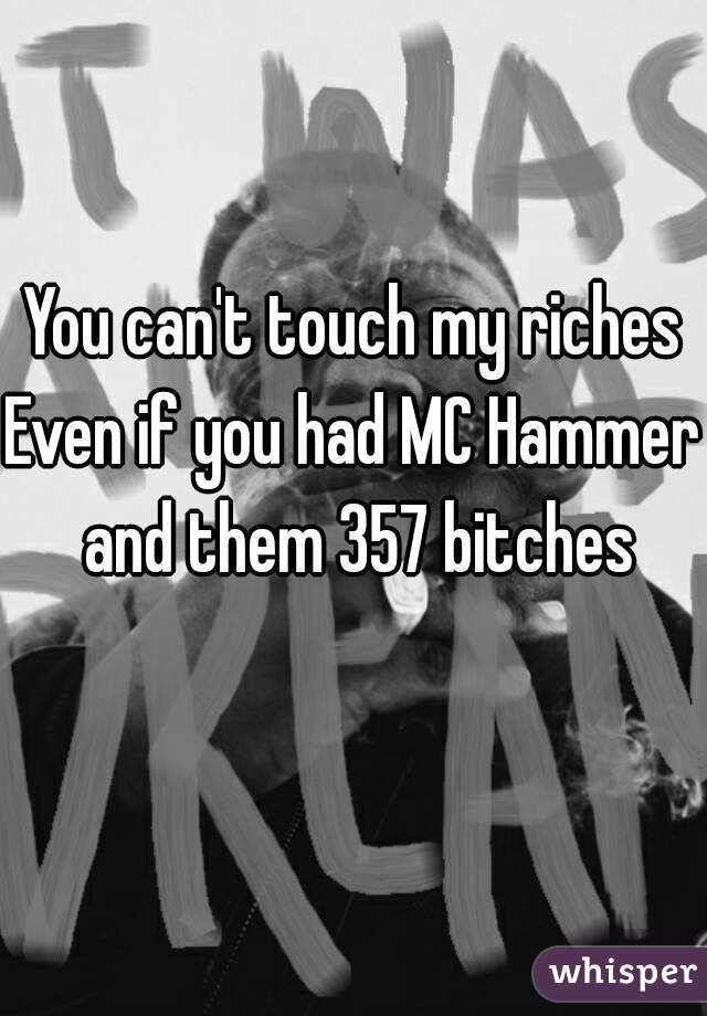 You can't touch my riches
Even if you had MC Hammer and them 357 bitches