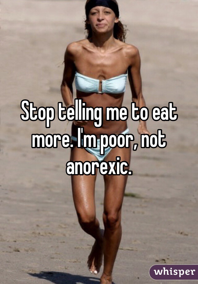 Stop telling me to eat more. I'm poor, not anorexic. 