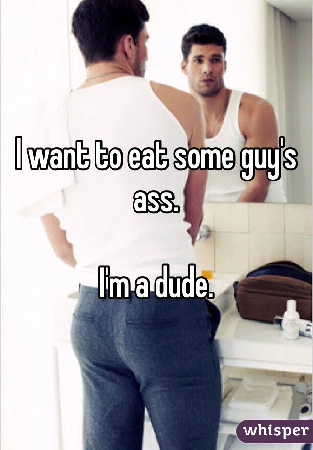 I want to eat some guy's ass.

I'm a dude.