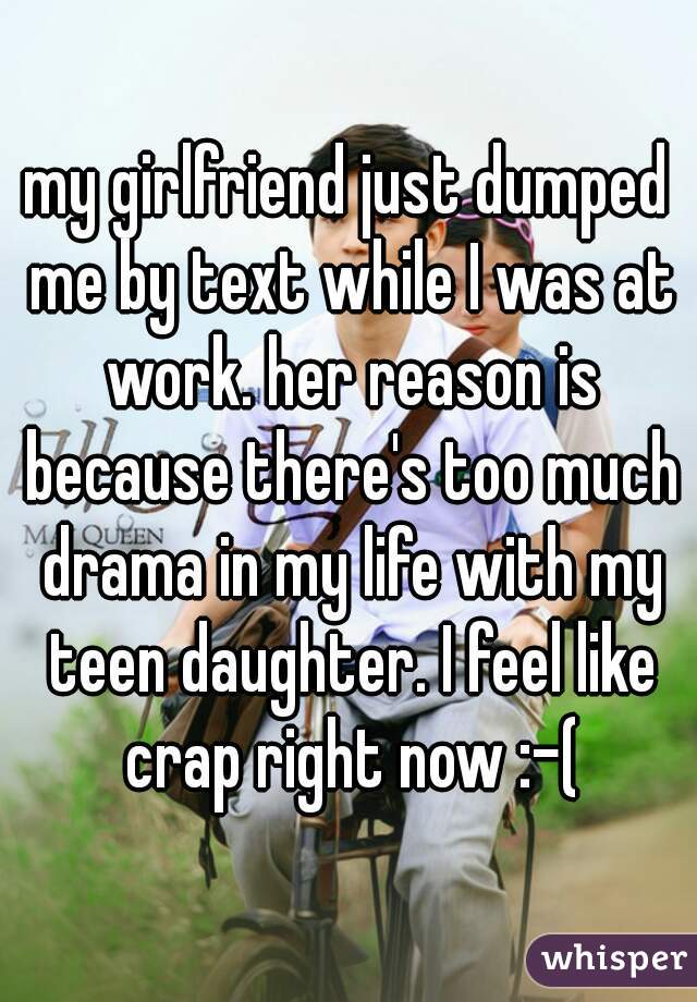 my girlfriend just dumped me by text while I was at work. her reason is because there's too much drama in my life with my teen daughter. I feel like crap right now :-(
