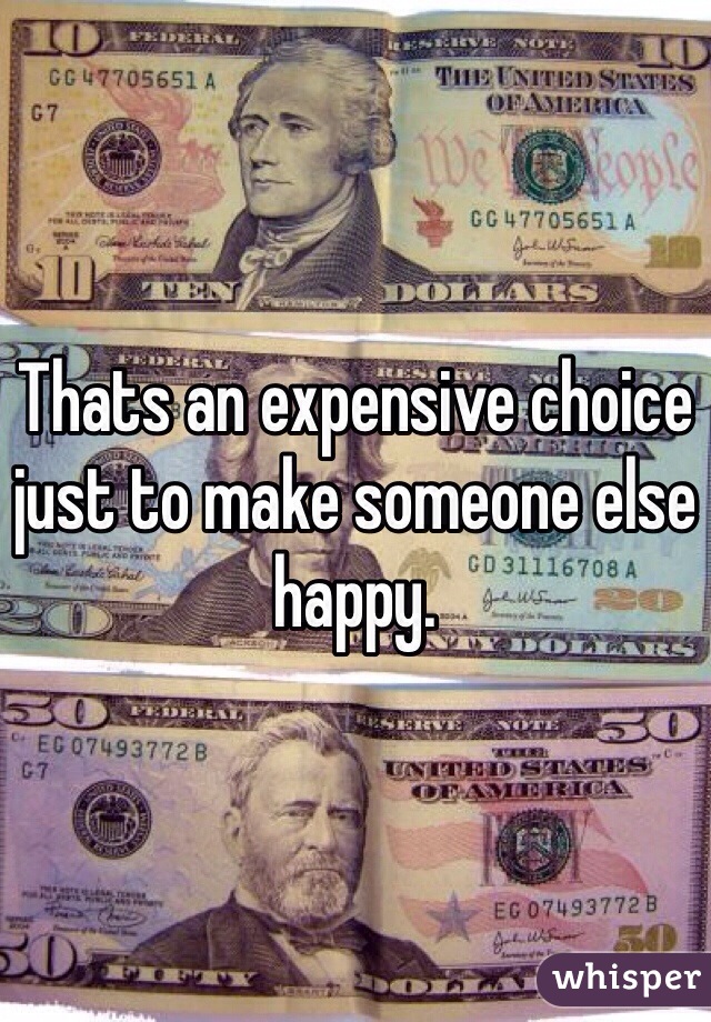 Thats an expensive choice just to make someone else happy.