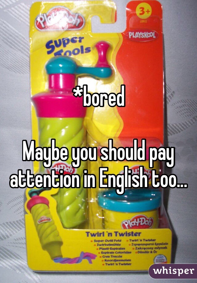 *bored

Maybe you should pay attention in English too...