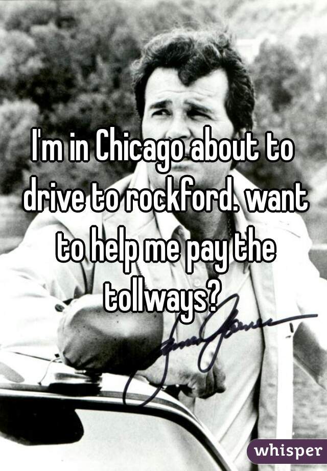I'm in Chicago about to drive to rockford. want to help me pay the tollways? 