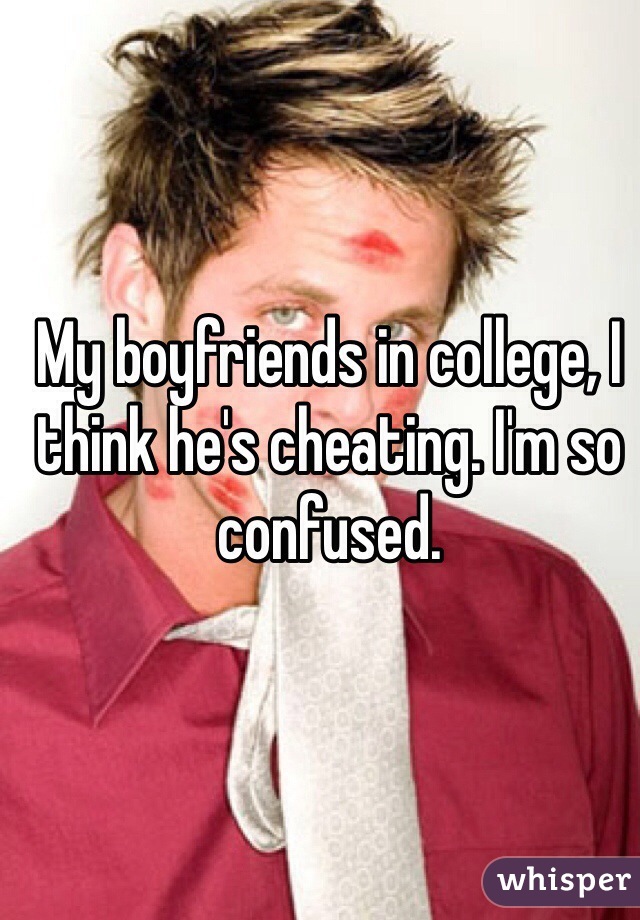 My boyfriends in college, I think he's cheating. I'm so confused.