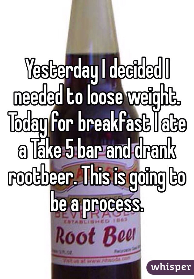Yesterday I decided I needed to loose weight. Today for breakfast I ate a Take 5 bar and drank rootbeer. This is going to be a process.