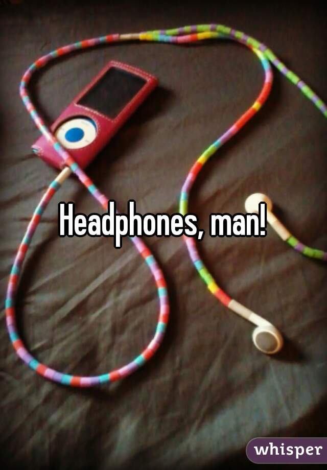 Headphones, man!