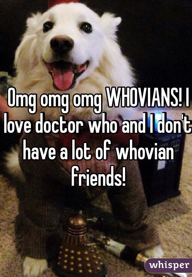 Omg omg omg WHOVIANS! I love doctor who and I don't have a lot of whovian friends!