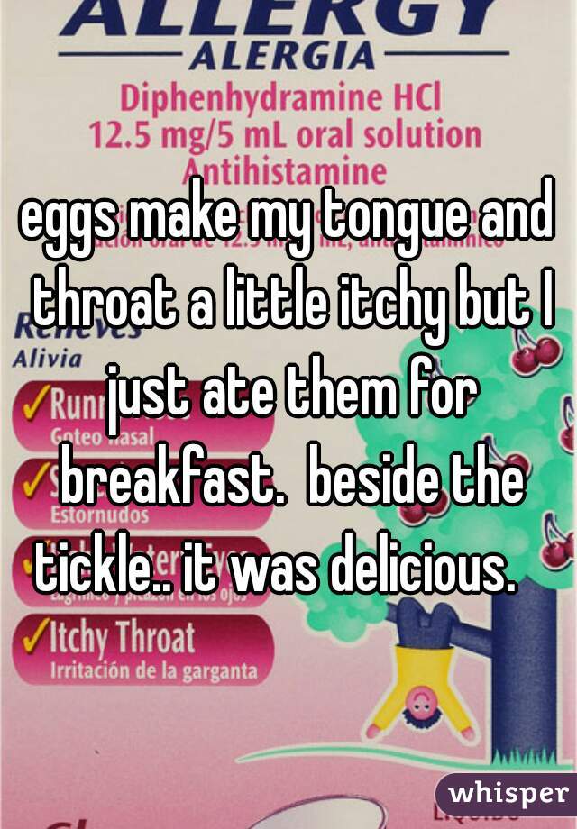eggs make my tongue and throat a little itchy but I just ate them for breakfast.  beside the tickle.. it was delicious.   