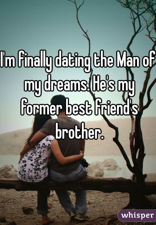 I'm finally dating the Man of my dreams. He's my former best friend's brother.