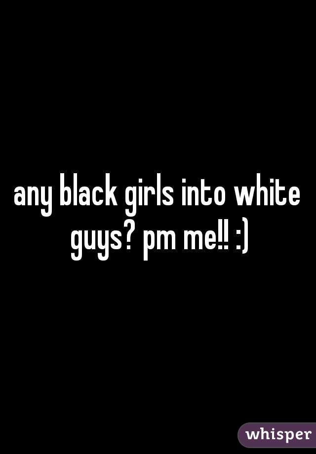 any black girls into white guys? pm me!! :)