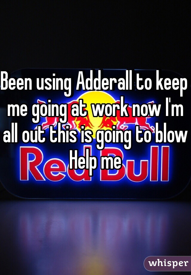 Been using Adderall to keep me going at work now I'm all out this is going to blow 
Help me 