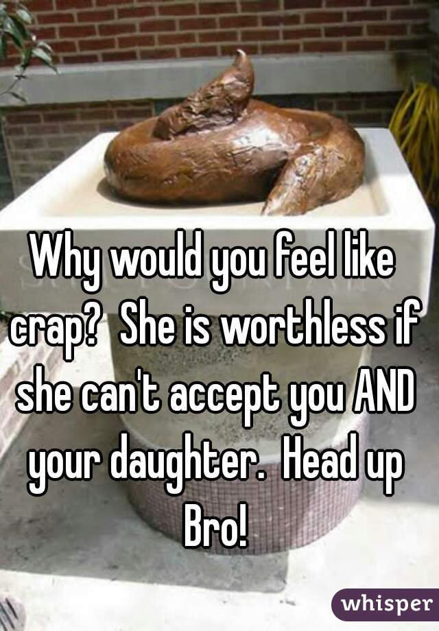 Why would you feel like crap?  She is worthless if she can't accept you AND your daughter.  Head up Bro!