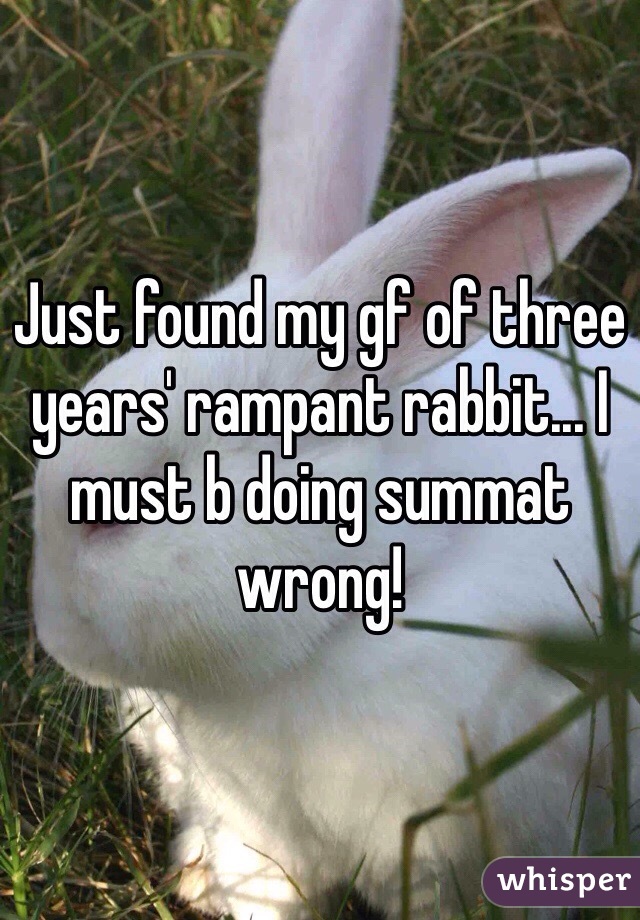 Just found my gf of three years' rampant rabbit... I must b doing summat wrong! 