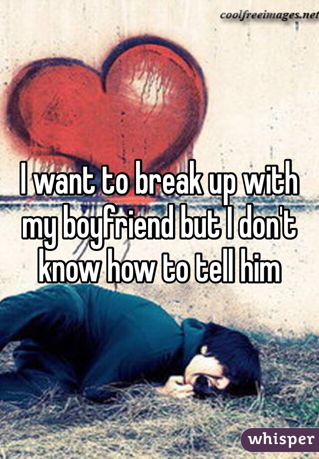 I want to break up with my boyfriend but I don't know how to tell him 