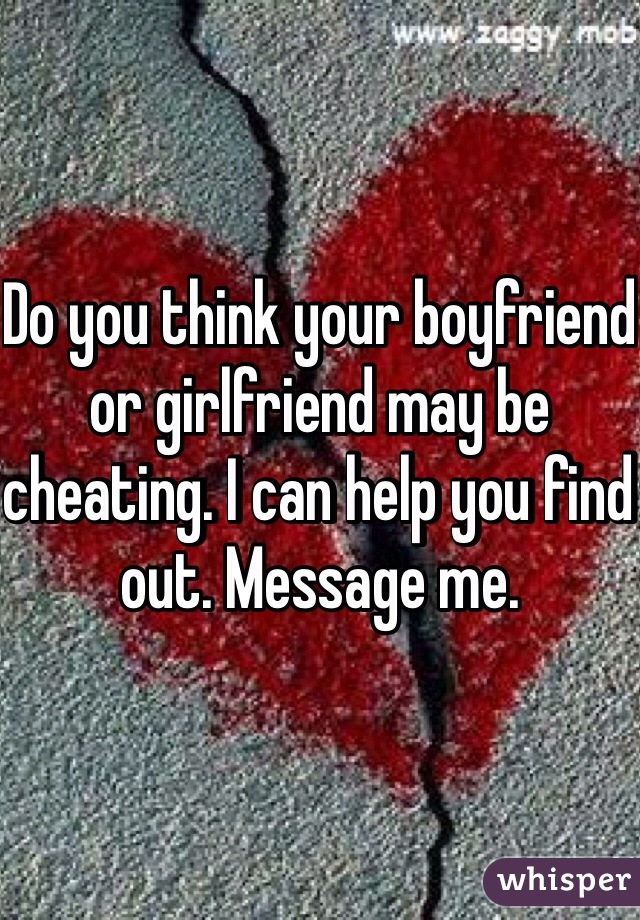 Do you think your boyfriend or girlfriend may be cheating. I can help you find out. Message me. 