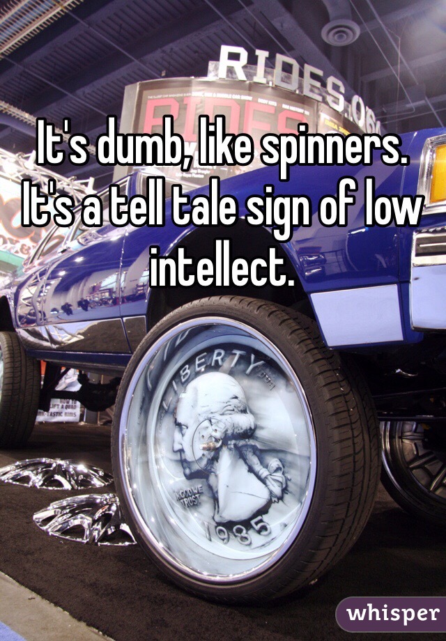It's dumb, like spinners. 
It's a tell tale sign of low intellect. 