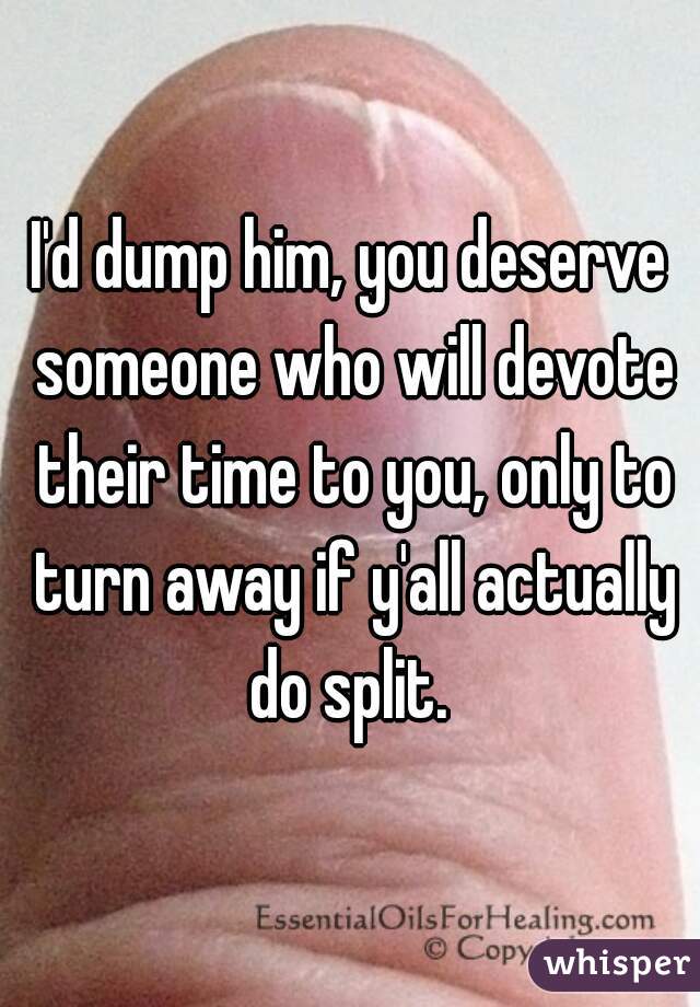 I'd dump him, you deserve someone who will devote their time to you, only to turn away if y'all actually do split. 