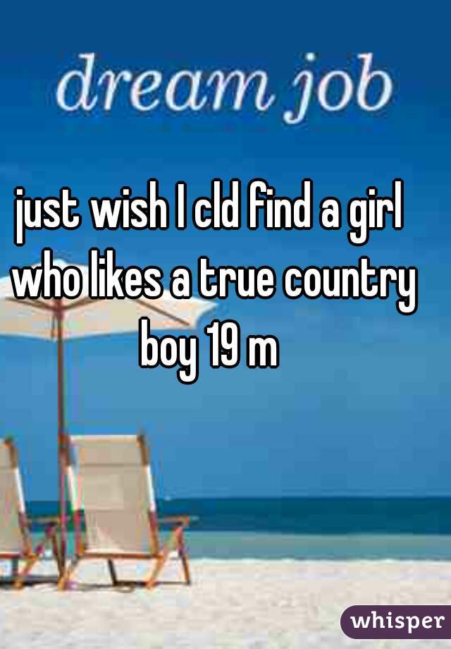 just wish I cld find a girl who likes a true country boy 19 m 