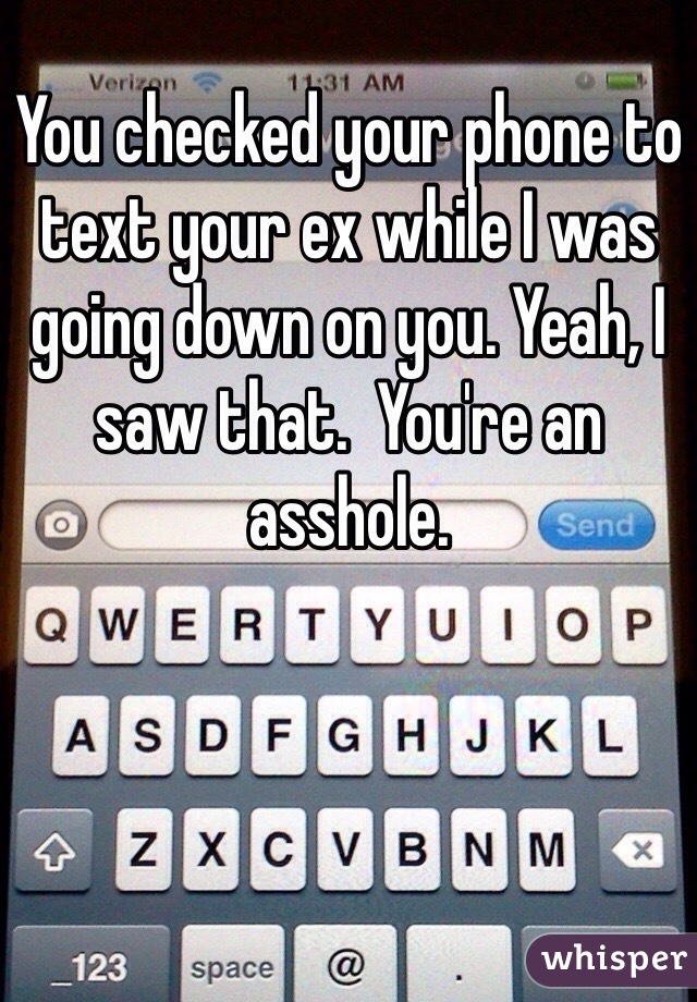 You checked your phone to text your ex while I was going down on you. Yeah, I saw that.  You're an asshole. 