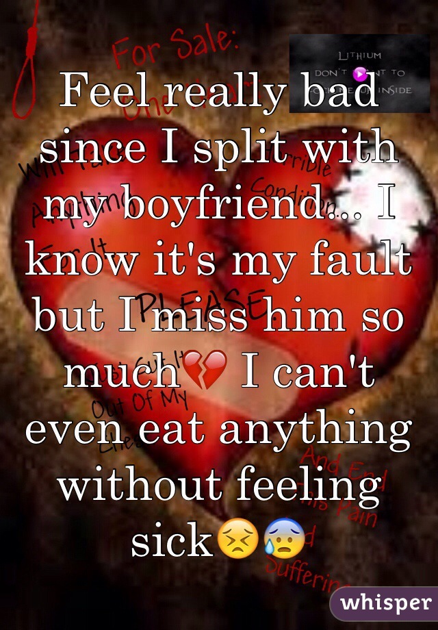 Feel really bad since I split with my boyfriend... I know it's my fault but I miss him so much💔 I can't even eat anything without feeling sick😣😰
