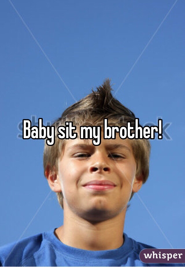Baby sit my brother!