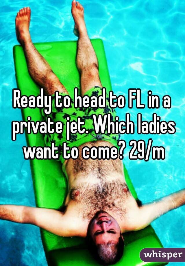 Ready to head to FL in a private jet. Which ladies want to come? 29/m