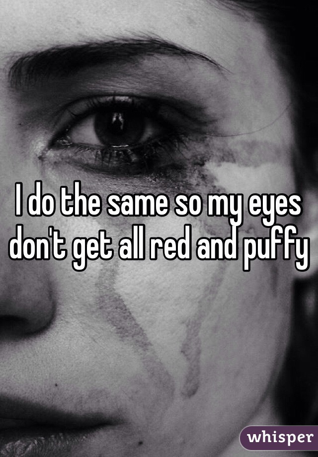 I do the same so my eyes don't get all red and puffy 