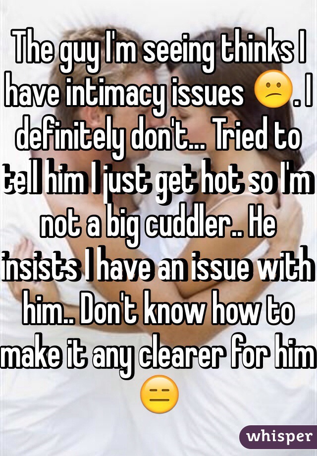 The guy I'm seeing thinks I have intimacy issues 😕. I definitely don't... Tried to tell him I just get hot so I'm not a big cuddler.. He insists I have an issue with him.. Don't know how to make it any clearer for him 😑