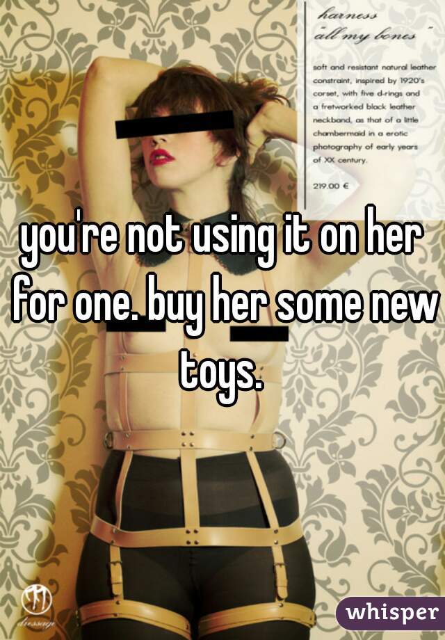 you're not using it on her for one. buy her some new toys. 