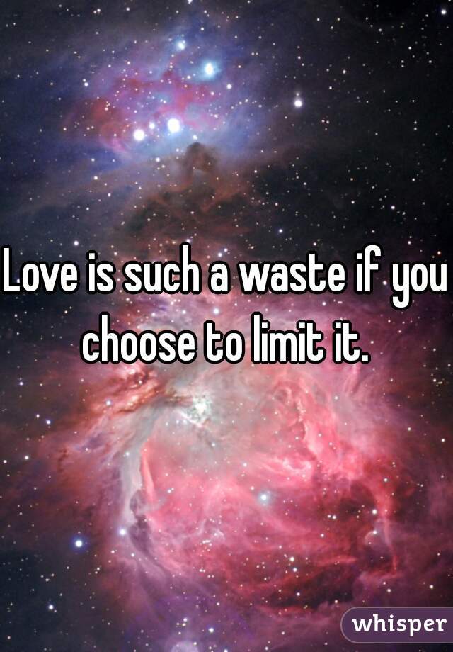 Love is such a waste if you choose to limit it. 