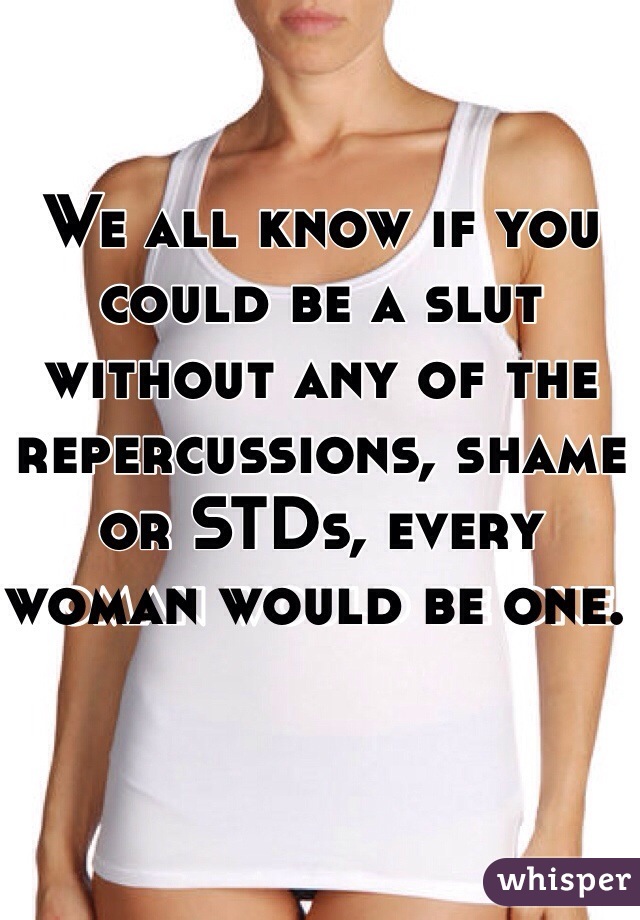 We all know if you could be a slut without any of the repercussions, shame or STDs, every woman would be one. 