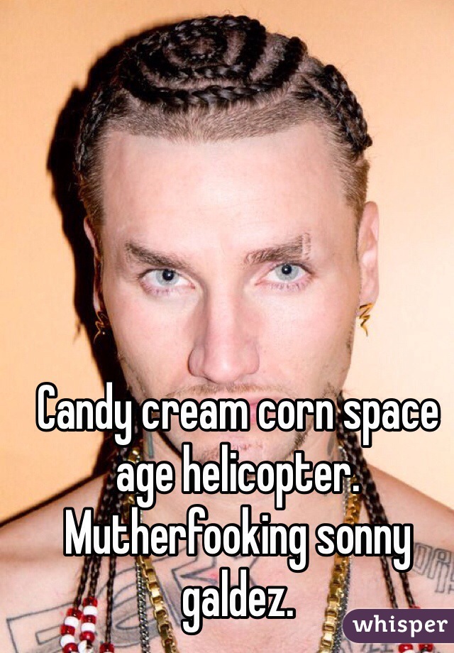Candy cream corn space age helicopter. Mutherfooking sonny galdez. 