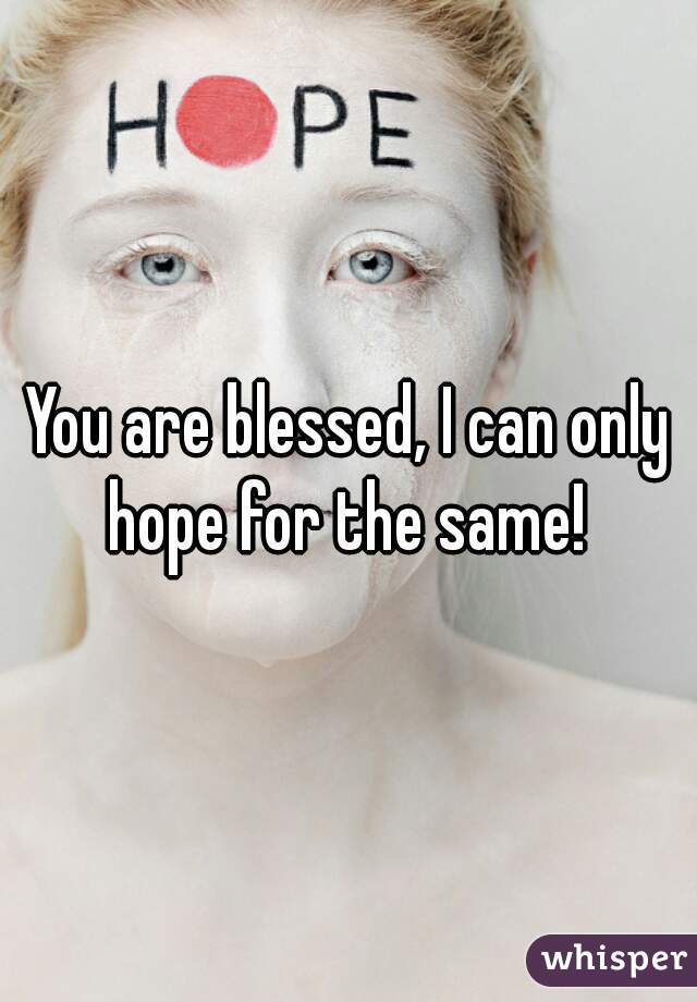 You are blessed, I can only hope for the same! 