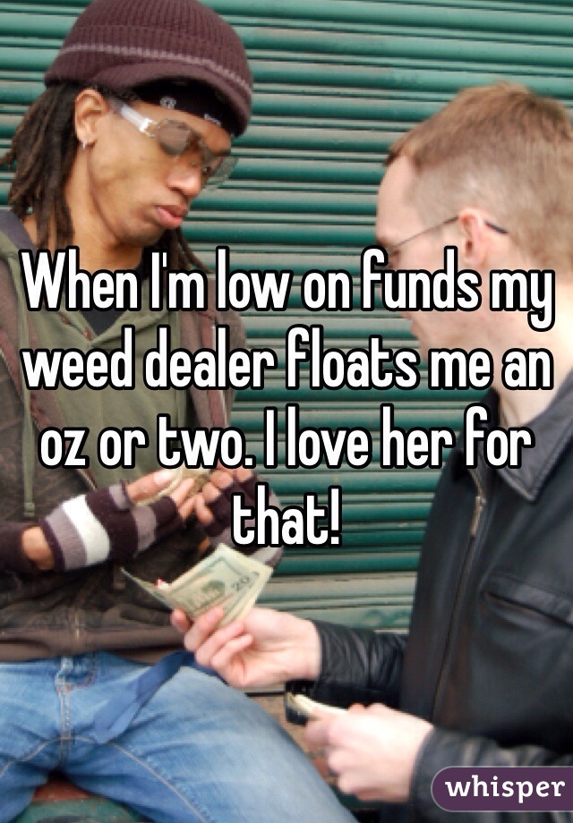 When I'm low on funds my weed dealer floats me an oz or two. I love her for that! 
