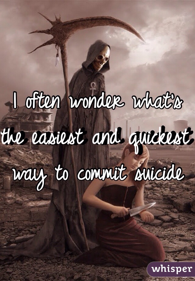 I often wonder what's the easiest and quickest way to commit suicide
