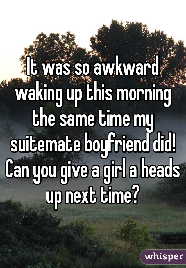 It was so awkward waking up this morning the same time my suitemate boyfriend did! Can you give a girl a heads up next time? 