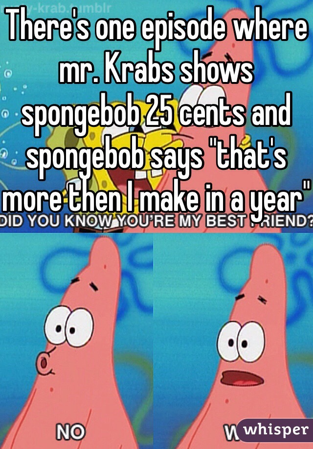 There's one episode where mr. Krabs shows spongebob 25 cents and spongebob says "that's more then I make in a year"