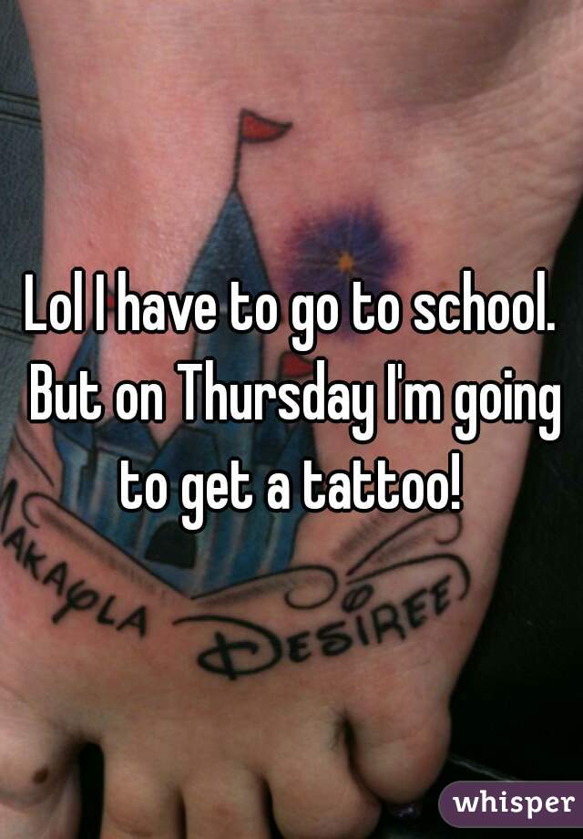 Lol I have to go to school. But on Thursday I'm going to get a tattoo! 