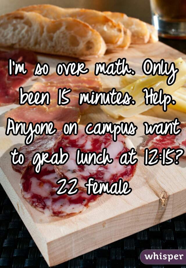 I'm so over math. Only been 15 minutes. Help.
Anyone on campus want to grab lunch at 12:15?
22 female