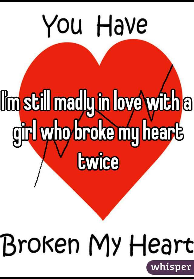I'm still madly in love with a girl who broke my heart twice