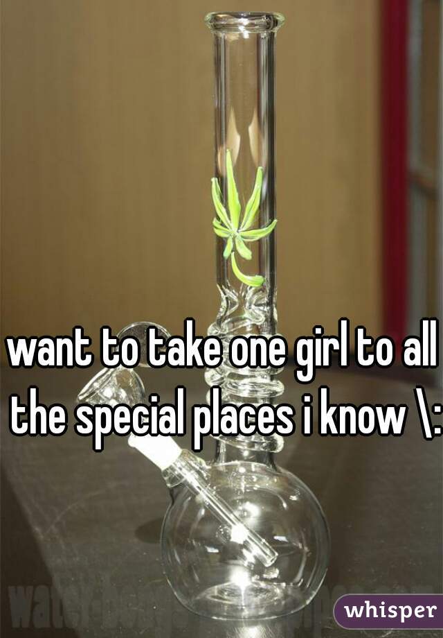 want to take one girl to all the special places i know \: