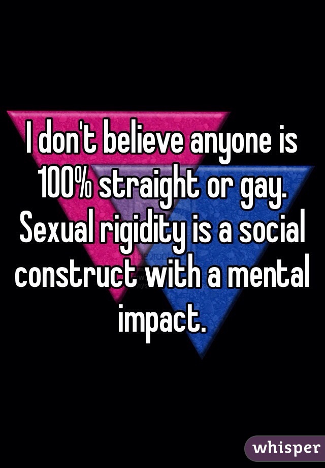 I don't believe anyone is 100% straight or gay. Sexual rigidity is a social construct with a mental impact. 