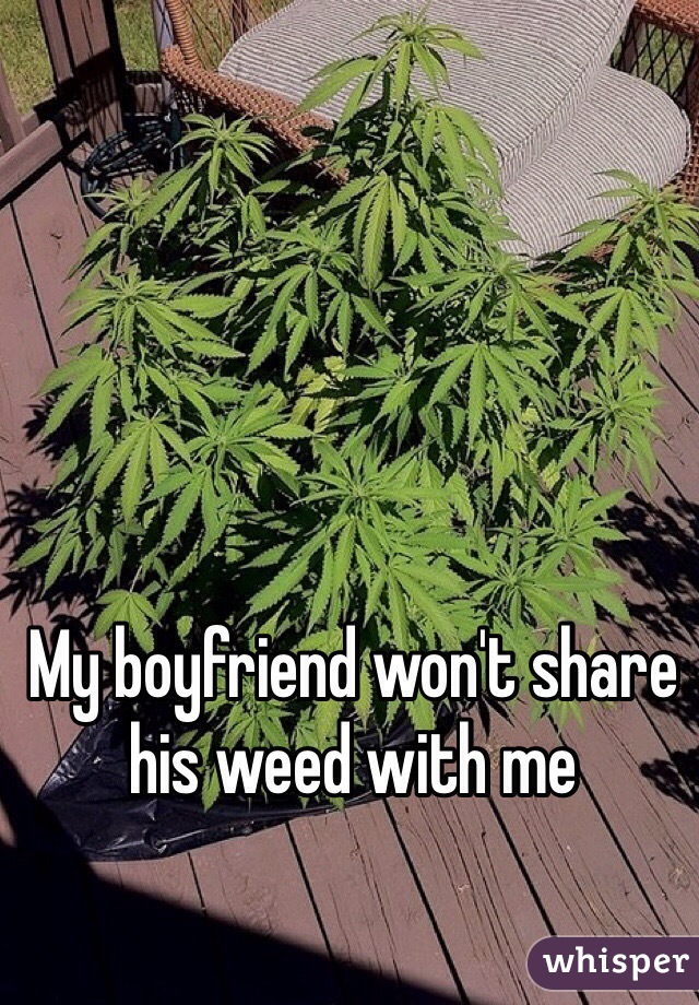 My boyfriend won't share his weed with me 