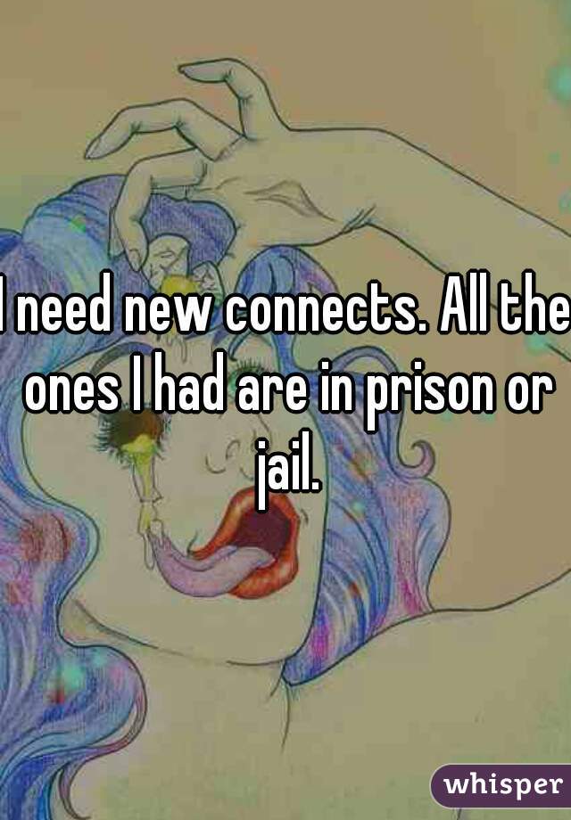 I need new connects. All the ones I had are in prison or jail.