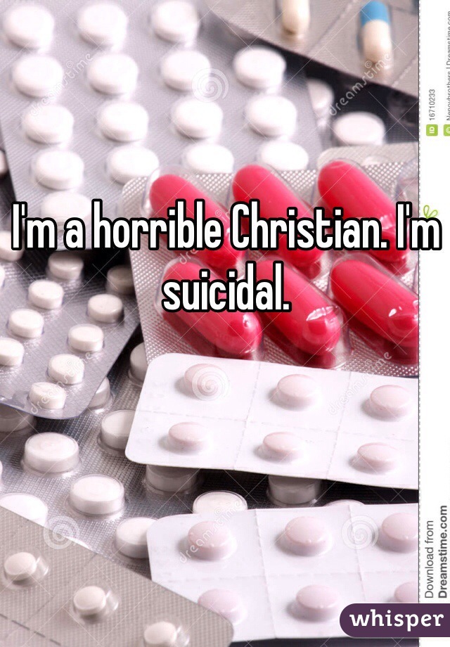 I'm a horrible Christian. I'm suicidal.