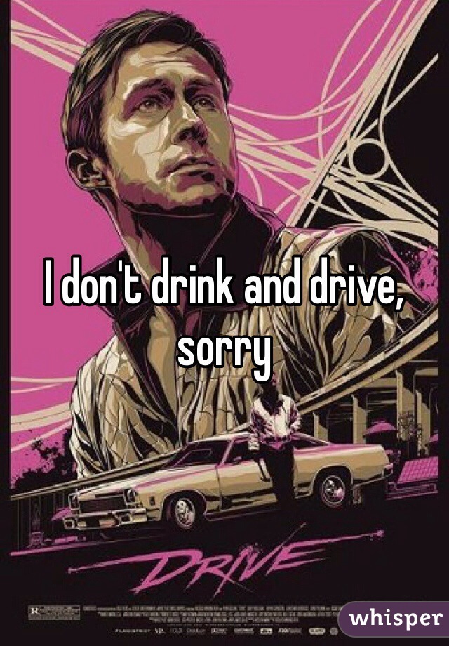 I don't drink and drive, sorry