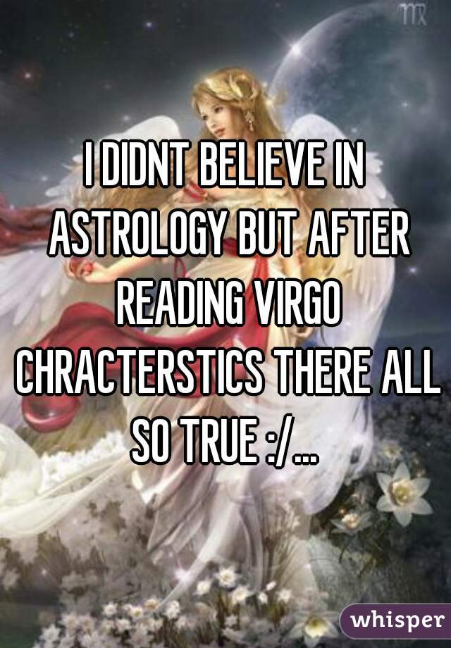 I DIDNT BELIEVE IN ASTROLOGY BUT AFTER READING VIRGO CHRACTERSTICS THERE ALL SO TRUE :/... 