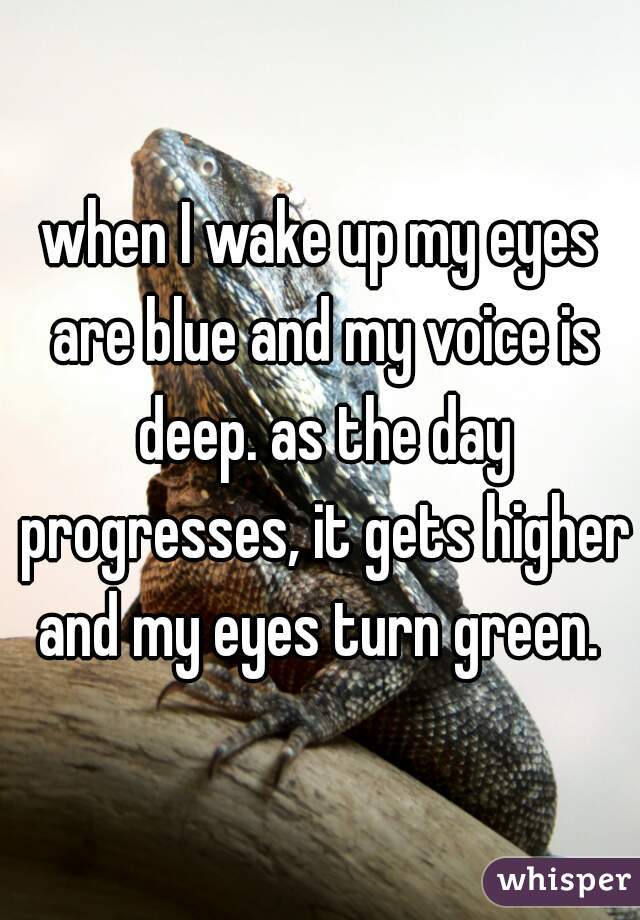 when I wake up my eyes are blue and my voice is deep. as the day progresses, it gets higher and my eyes turn green. 