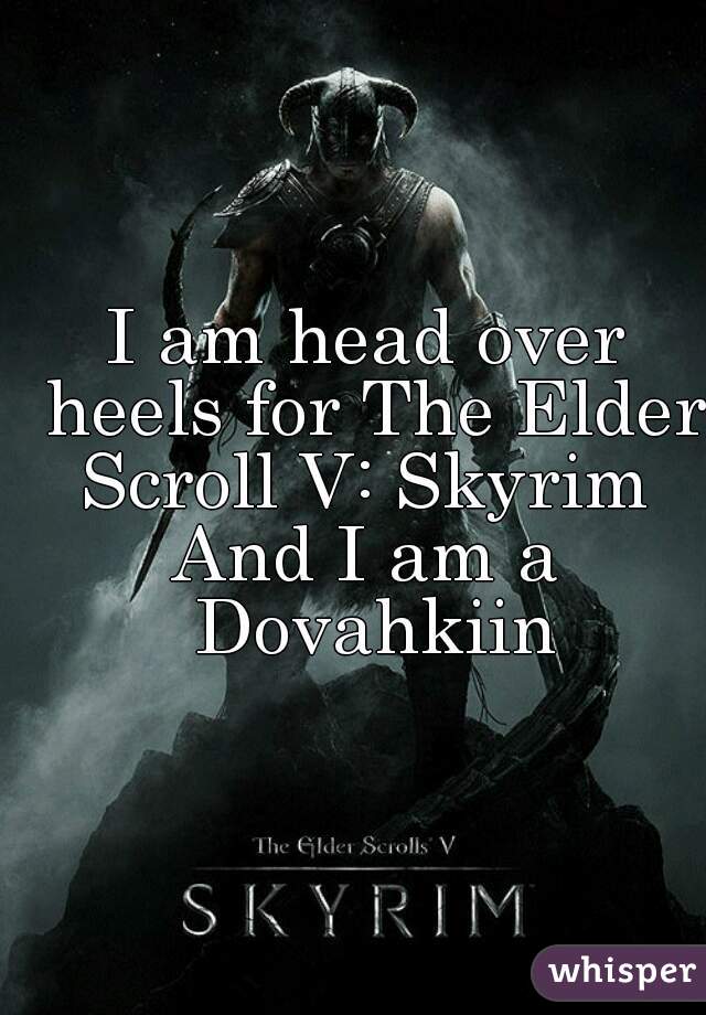I am head over heels for The Elder Scroll V: Skyrim 
And I am a Dovahkiin