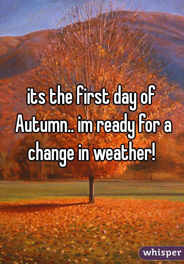 its the first day of Autumn.. im ready for a change in weather! 